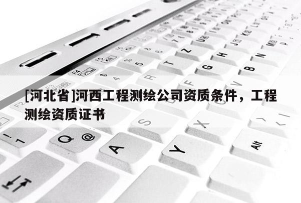 [河北省]河西工程測繪公司資質條件，工程測繪資質證書