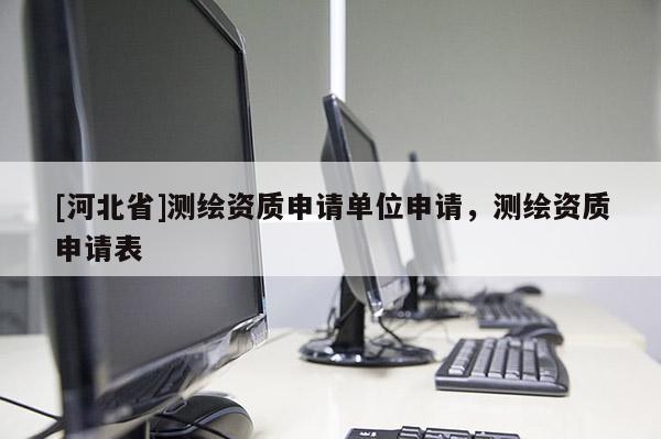 [河北省]測繪資質申請單位申請，測繪資質申請表