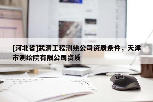 [河北省]武清工程測繪公司資質條件，天津市測繪院有限公司資質