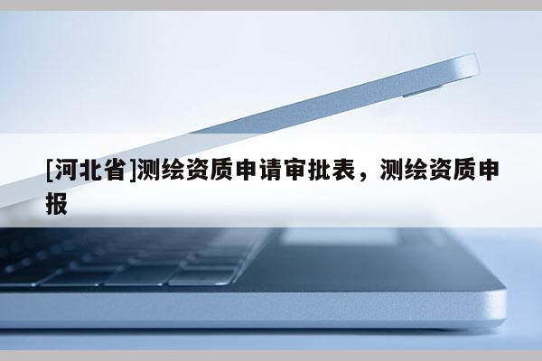 [河北省]測繪資質申請審批表，測繪資質申報