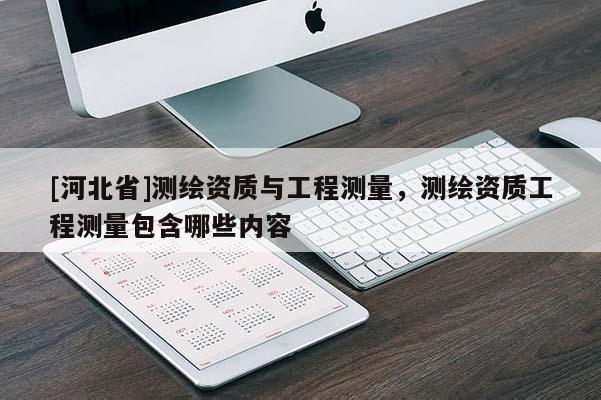 [河北省]測繪資質與工程測量，測繪資質工程測量包含哪些內容