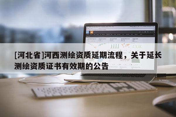 [河北省]河西測繪資質延期流程，關于延長測繪資質證書有效期的公告