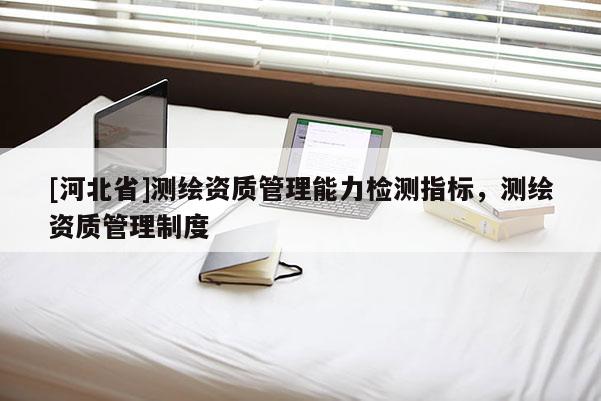 [河北省]測繪資質(zhì)管理能力檢測指標(biāo)，測繪資質(zhì)管理制度