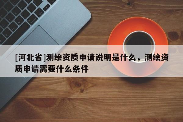 [河北省]測繪資質申請說明是什么，測繪資質申請需要什么條件