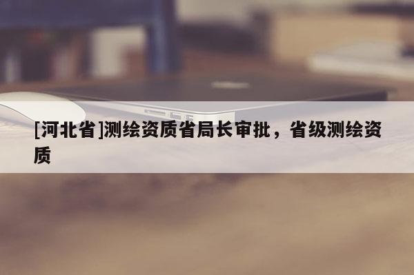 [河北省]測繪資質省局長審批，省級測繪資質