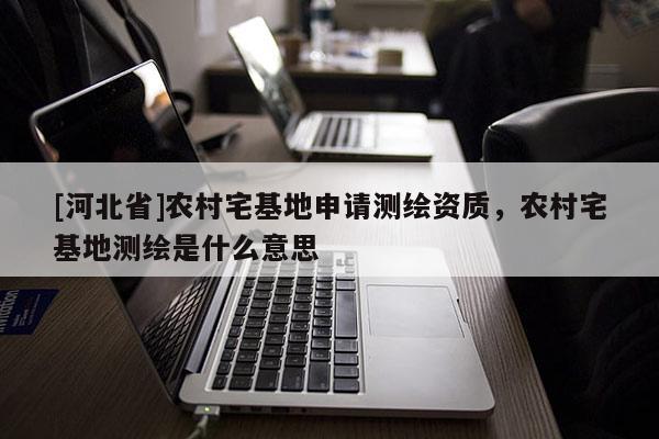 [河北省]農村宅基地申請測繪資質，農村宅基地測繪是什么意思