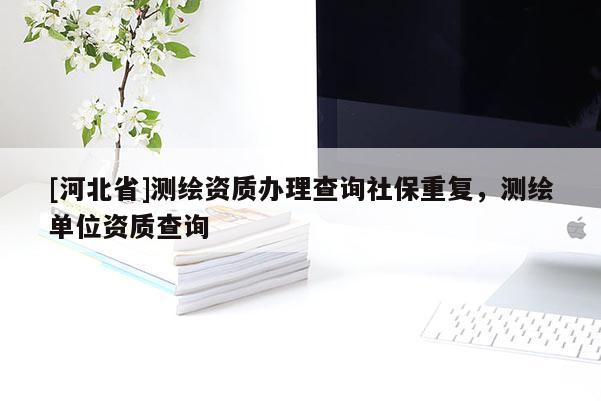 [河北省]測繪資質辦理查詢社保重復，測繪單位資質查詢