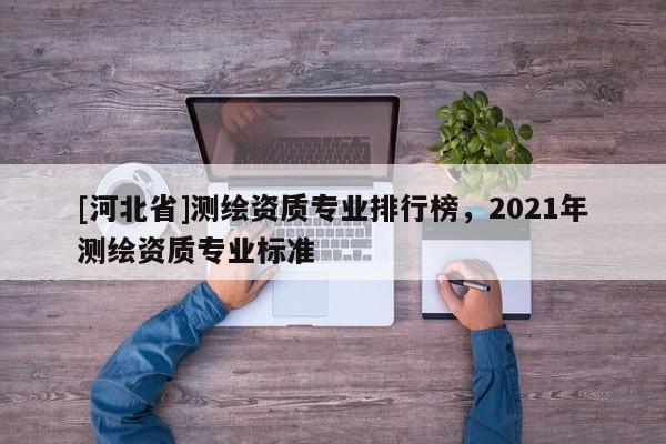 [河北省]測繪資質專業排行榜，2021年測繪資質專業標準