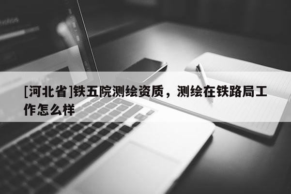[河北省]鐵五院測繪資質，測繪在鐵路局工作怎么樣
