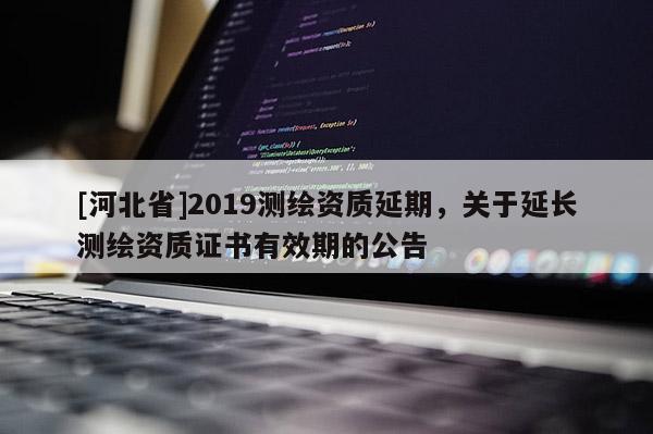 [河北省]2019測繪資質延期，關于延長測繪資質證書有效期的公告