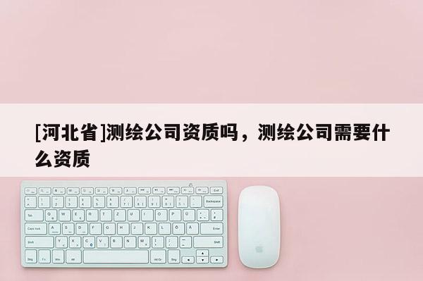 [河北省]測繪公司資質嗎，測繪公司需要什么資質