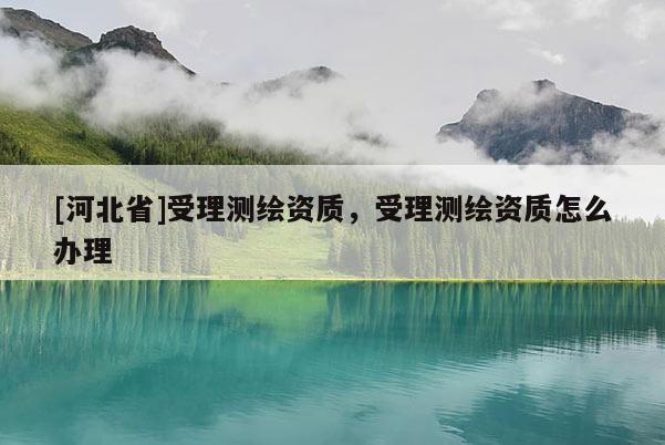 [河北省]受理測(cè)繪資質(zhì)，受理測(cè)繪資質(zhì)怎么辦理