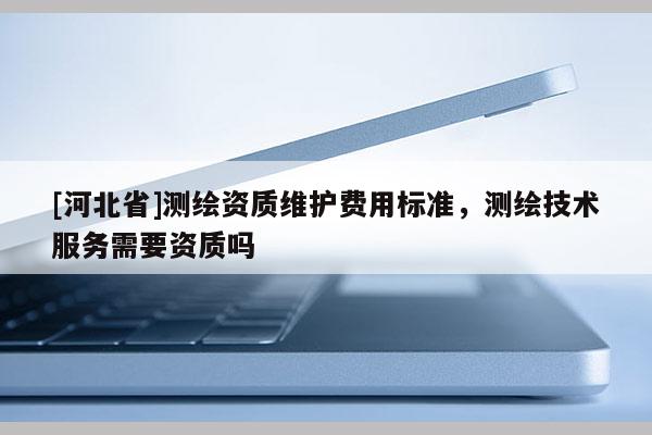 [河北省]測繪資質維護費用標準，測繪技術服務需要資質嗎