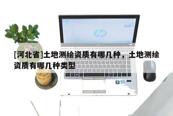 [河北省]土地測(cè)繪資質(zhì)有哪幾種，土地測(cè)繪資質(zhì)有哪幾種類(lèi)型