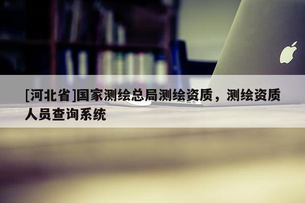 [河北省]國家測繪總局測繪資質(zhì)，測繪資質(zhì)人員查詢系統(tǒng)