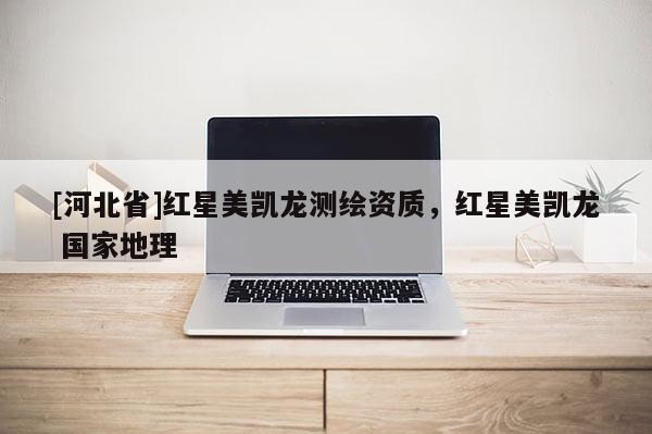 [河北省]紅星美凱龍測繪資質(zhì)，紅星美凱龍 國家地理