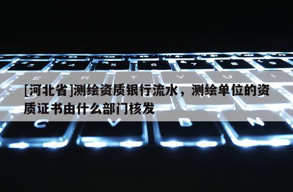 [河北省]測繪資質銀行流水，測繪單位的資質證書由什么部門核發