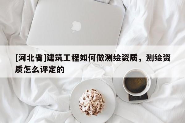 [河北省]建筑工程如何做測繪資質，測繪資質怎么評定的