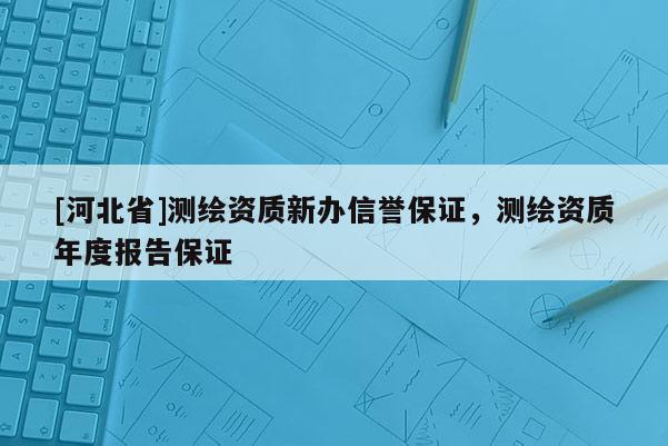 [河北省]測繪資質(zhì)新辦信譽保證，測繪資質(zhì)年度報告保證