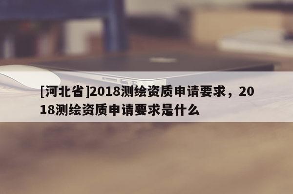 [河北省]2018測繪資質申請要求，2018測繪資質申請要求是什么