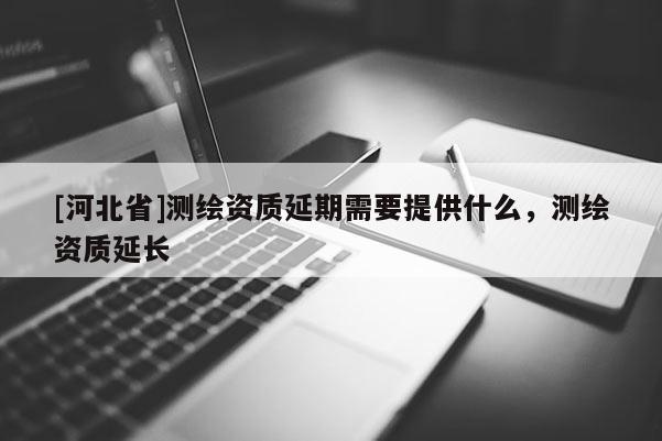 [河北省]測(cè)繪資質(zhì)延期需要提供什么，測(cè)繪資質(zhì)延長(zhǎng)