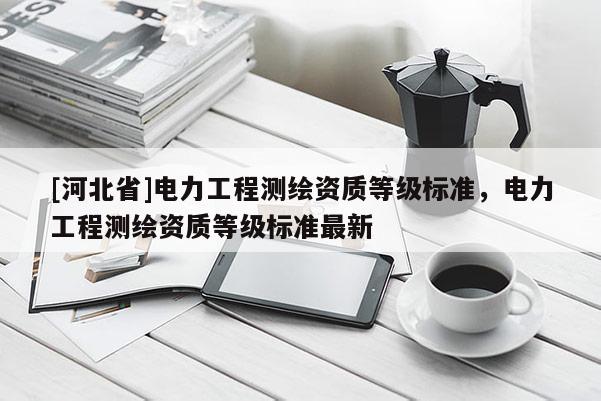 [河北省]電力工程測繪資質等級標準，電力工程測繪資質等級標準最新