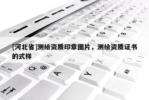 [河北省]測繪資質(zhì)印章圖片，測繪資質(zhì)證書的式樣