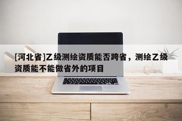 [河北省]乙級測繪資質能否跨省，測繪乙級資質能不能做省外的項目