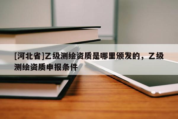 [河北省]乙級測繪資質是哪里頒發的，乙級測繪資質申報條件