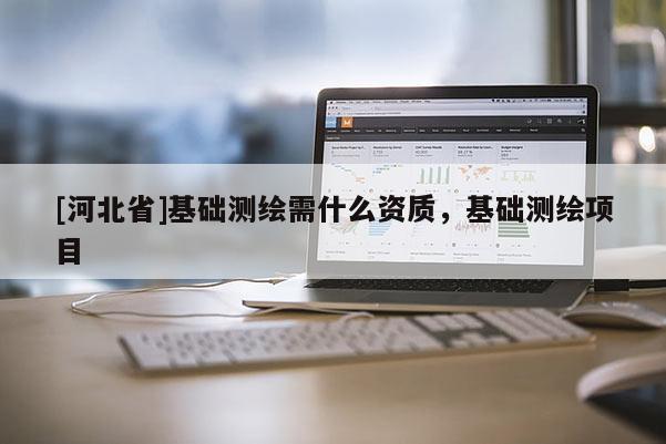 [河北省]基礎測繪需什么資質，基礎測繪項目