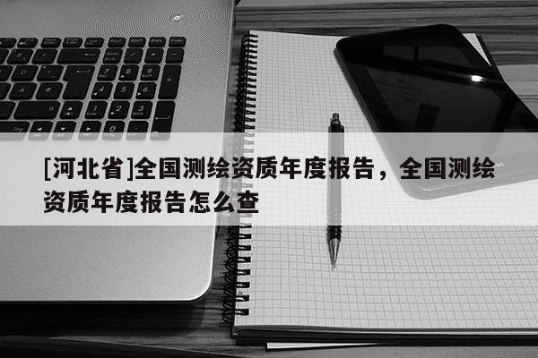 [河北省]全國測繪資質年度報告，全國測繪資質年度報告怎么查