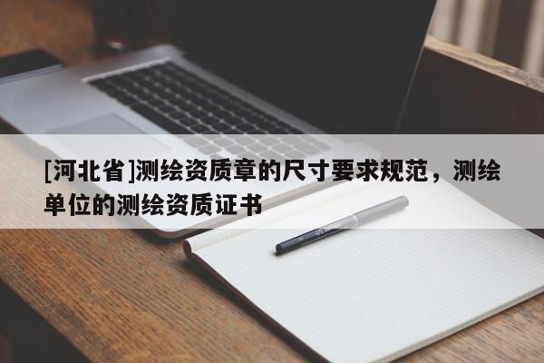 [河北省]測繪資質章的尺寸要求規范，測繪單位的測繪資質證書