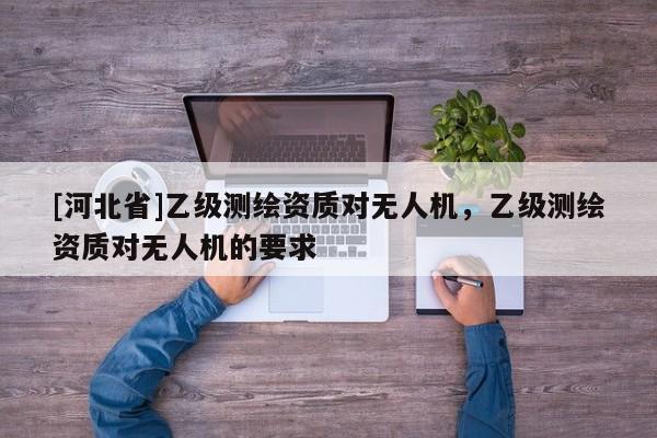 [河北省]乙級測繪資質對無人機，乙級測繪資質對無人機的要求