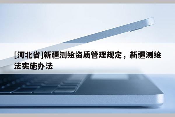 [河北省]新疆測(cè)繪資質(zhì)管理規(guī)定，新疆測(cè)繪法實(shí)施辦法