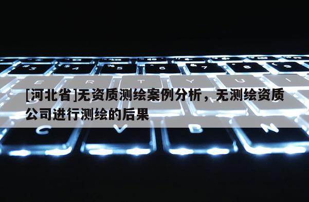 [河北省]無資質測繪案例分析，無測繪資質公司進行測繪的后果