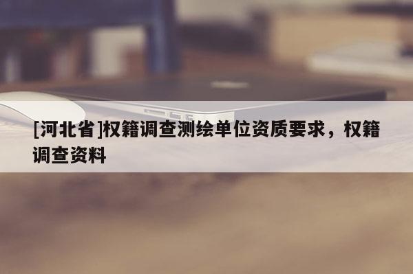 [河北省]權(quán)籍調(diào)查測繪單位資質(zhì)要求，權(quán)籍調(diào)查資料