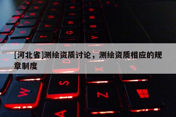 [河北省]測繪資質討論，測繪資質相應的規章制度