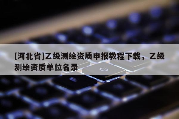 [河北省]乙級測繪資質申報教程下載，乙級測繪資質單位名錄