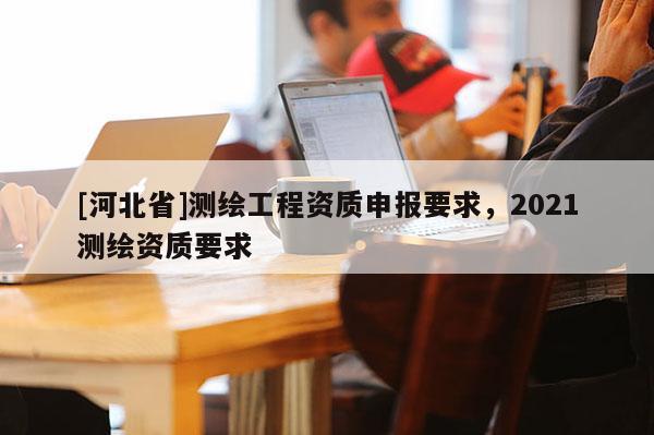 [河北省]測繪工程資質申報要求，2021測繪資質要求