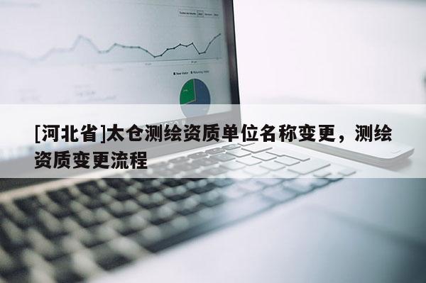 [河北省]太倉測繪資質(zhì)單位名稱變更，測繪資質(zhì)變更流程