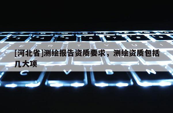 [河北省]測(cè)繪報(bào)告資質(zhì)要求，測(cè)繪資質(zhì)包括幾大項(xiàng)