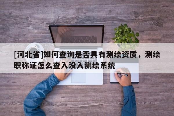 [河北省]如何查詢是否具有測(cè)繪資質(zhì)，測(cè)繪職稱證怎么查入沒入測(cè)繪系統(tǒng)