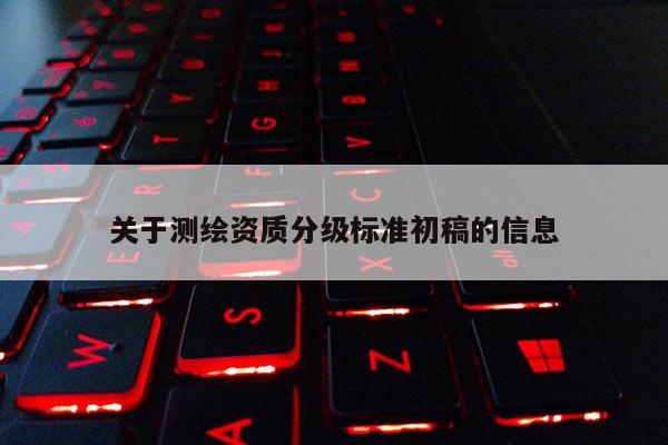 關(guān)于測繪資質(zhì)分級標準初稿的信息