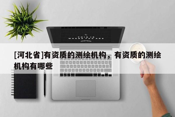 [河北省]有資質的測繪機構，有資質的測繪機構有哪些