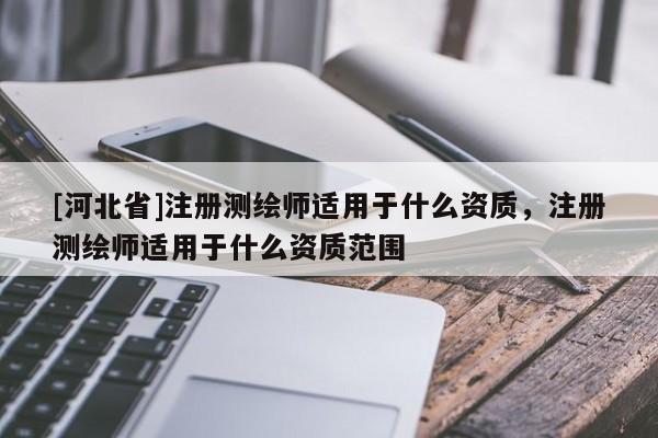 [河北省]注冊測繪師適用于什么資質(zhì)，注冊測繪師適用于什么資質(zhì)范圍