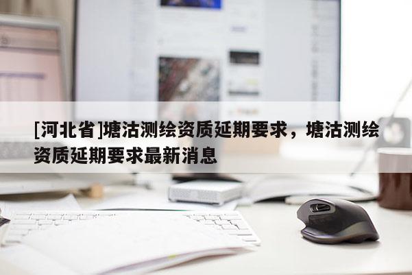 [河北省]塘沽測繪資質延期要求，塘沽測繪資質延期要求最新消息