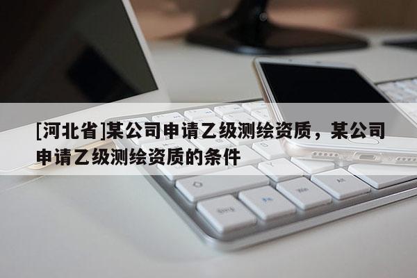 [河北省]某公司申請乙級測繪資質，某公司申請乙級測繪資質的條件