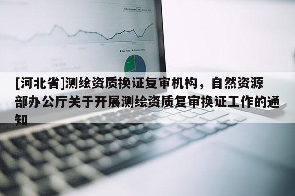 [河北省]測繪資質換證復審機構，自然資源部辦公廳關于開展測繪資質復審換證工作的通知