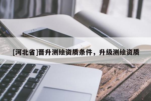 [河北省]晉升測繪資質條件，升級測繪資質