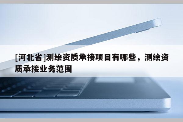 [河北省]測繪資質承接項目有哪些，測繪資質承接業務范圍
